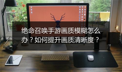 绝命召唤手游画质模糊怎么办？如何提升画质清晰度？
