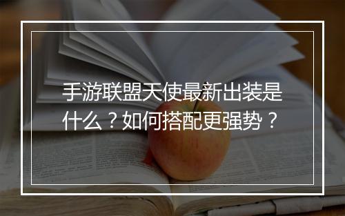 手游联盟天使最新出装是什么？如何搭配更强势？