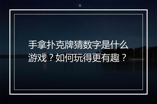 手拿扑克牌猜数字是什么游戏?如何玩得更有趣?