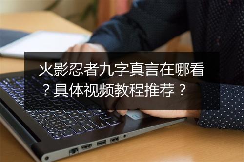 火影忍者九字真言在哪看?具体视频教程推荐?