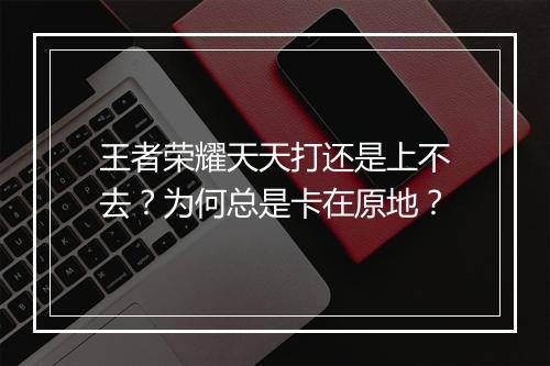 王者荣耀天天打还是上不去？为何总是卡在原地？