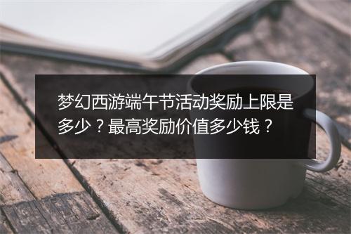 梦幻西游端午节活动奖励上限是多少?最高奖励价值多少钱?