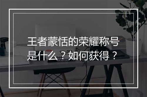 王者蒙恬的荣耀称号是什么？如何获得？