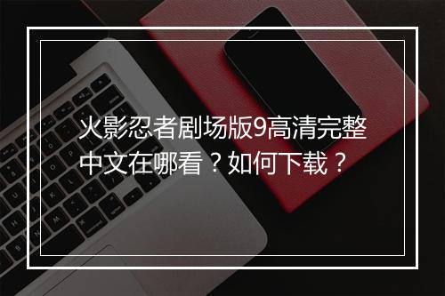 火影忍者剧场版9高清完整中文在哪看？如何下载？