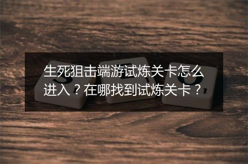 生死狙击端游试炼关卡怎么进入？在哪找到试炼关卡？