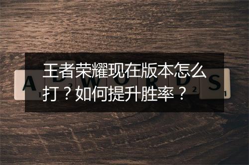 王者荣耀现在版本怎么打？如何提升胜率？