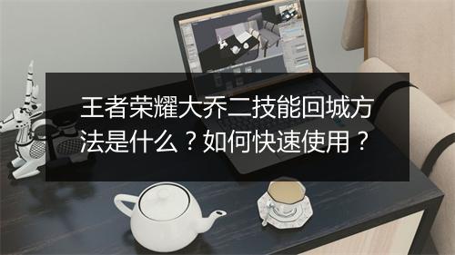 王者荣耀大乔二技能回城方法是什么？如何快速使用？