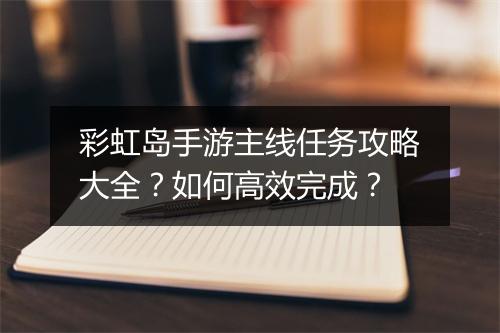 彩虹岛手游主线任务攻略大全？如何高效完成？