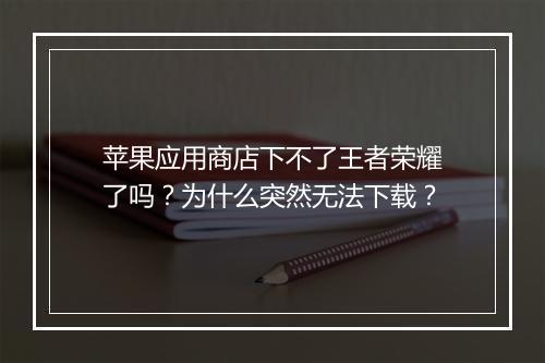 苹果应用商店下不了王者荣耀了吗？为什么突然无法下载？
