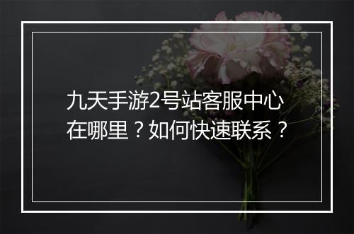 九天手游2号站客服中心在哪里？如何快速联系？