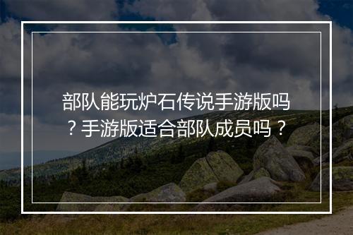 部队能玩炉石传说手游版吗？手游版适合部队成员吗？