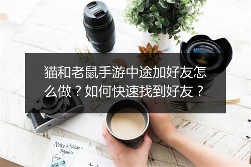 猫和老鼠手游中途加好友怎么做？如何快速找到好友？