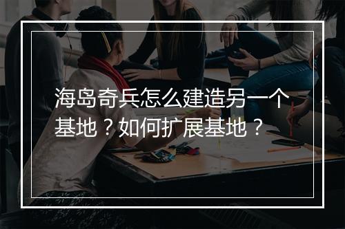 海岛奇兵怎么建造另一个基地？如何扩展基地？