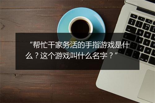 “帮忙干家务活的手指游戏是什么？这个游戏叫什么名字？”