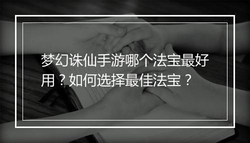 梦幻诛仙手游哪个法宝最好用？如何选择最佳法宝？
