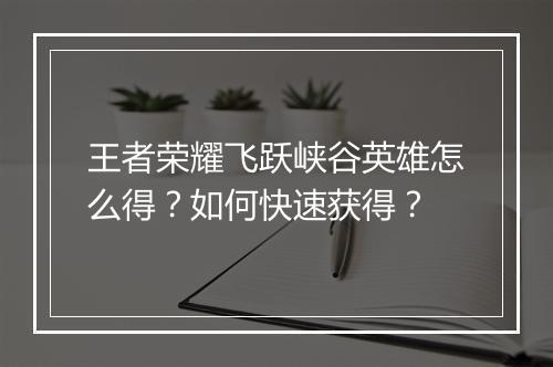 王者荣耀飞跃峡谷英雄怎么得？如何快速获得？