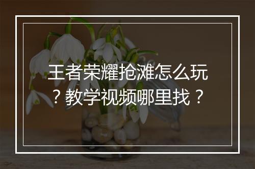 王者荣耀抢滩怎么玩？教学视频哪里找？