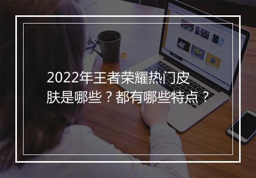 2022年王者荣耀热门皮肤是哪些？都有哪些特点？