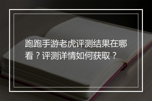 跑跑手游老虎评测结果在哪看？评测详情如何获取？