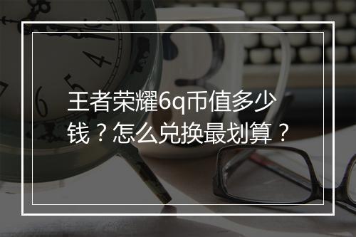 王者荣耀6q币值多少钱？怎么兑换最划算？
