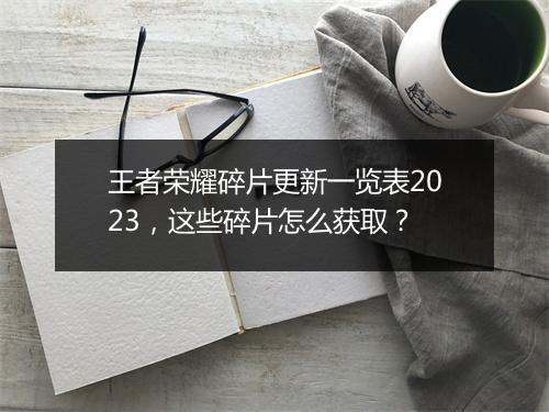 王者荣耀碎片更新一览表2023，这些碎片怎么获取？
