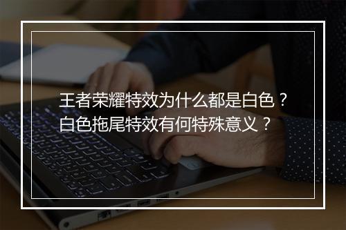王者荣耀特效为什么都是白色？白色拖尾特效有何特殊意义？