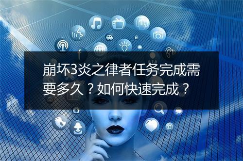 崩坏3炎之律者任务完成需要多久？如何快速完成？