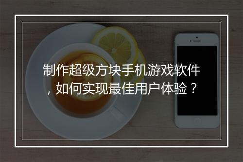 制作超级方块手机游戏软件,如何实现最佳用户体验?