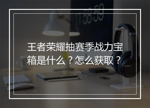 王者荣耀抽赛季战力宝箱是什么？怎么获取？