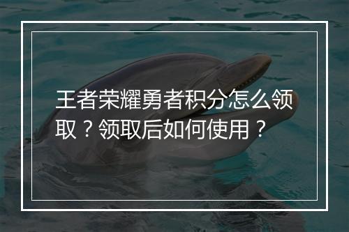 王者荣耀勇者积分怎么领取？领取后如何使用？