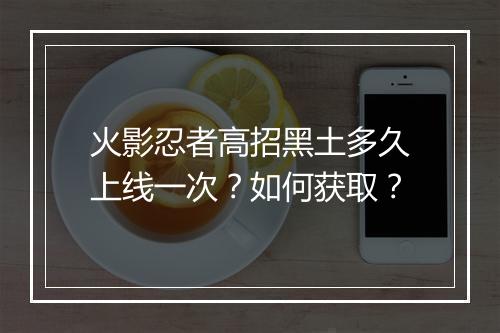 火影忍者高招黑土多久上线一次？如何获取？