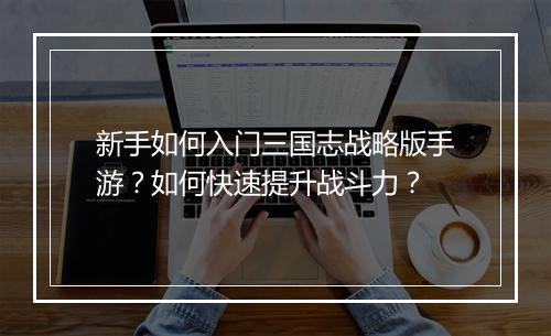 新手如何入门三国志战略版手游？如何快速提升战斗力？