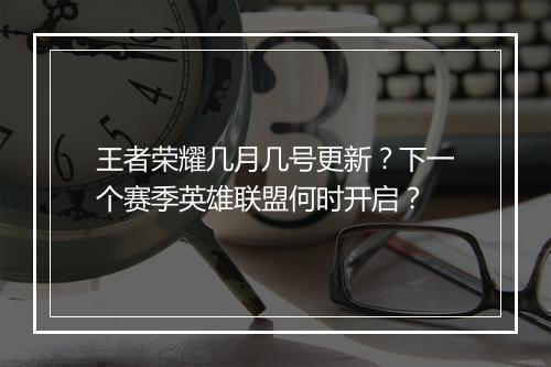 王者荣耀几月几号更新？下一个赛季英雄联盟何时开启？