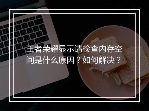 王者荣耀显示请检查内存空间是什么原因？如何解决？