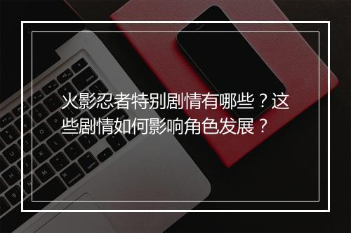 火影忍者特别剧情有哪些？这些剧情如何影响角色发展？