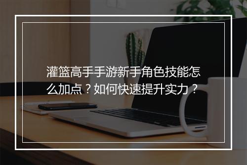 灌篮高手手游新手角色技能怎么加点？如何快速提升实力？