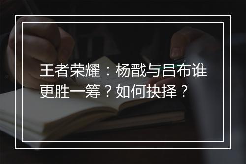 王者荣耀：杨戬与吕布谁更胜一筹？如何抉择？
