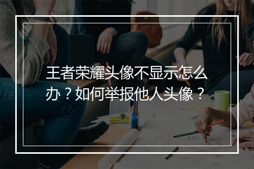 王者荣耀头像不显示怎么办？如何举报他人头像？