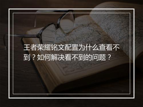 王者荣耀铭文配置为什么查看不到？如何解决看不到的问题？