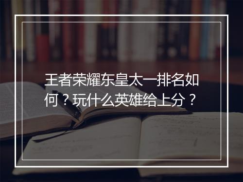 王者荣耀东皇太一排名如何?玩什么英雄给上分?