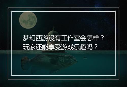 梦幻西游没有工作室会怎样？玩家还能享受游戏乐趣吗？