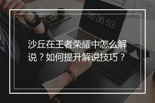 沙丘在王者荣耀中怎么解说？如何提升解说技巧？