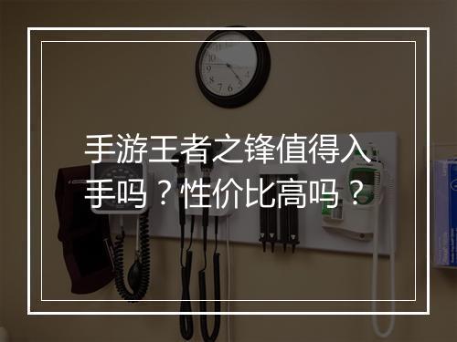 手游王者之锋值得入手吗？性价比高吗？