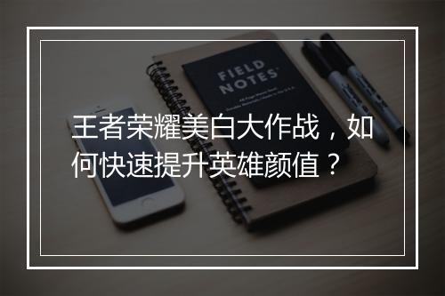 王者荣耀美白大作战，如何快速提升英雄颜值？