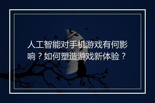 人工智能对手机游戏有何影响？如何塑造游戏新体验？