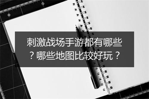 刺激战场手游都有哪些?哪些地图比较好玩?