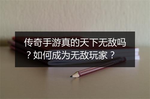 传奇手游真的天下无敌吗？如何成为无敌玩家？