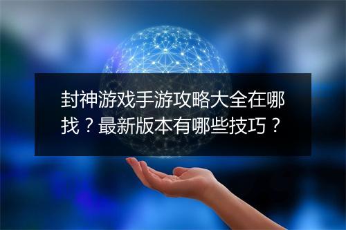 封神游戏手游攻略大全在哪找？最新版本有哪些技巧？