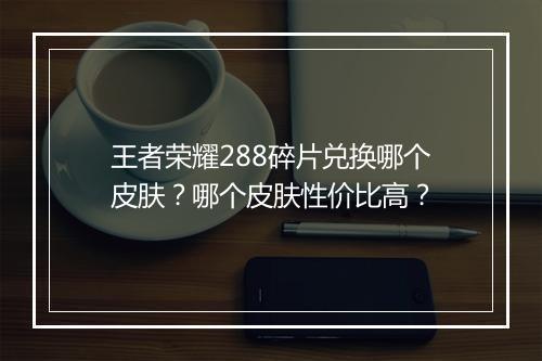 王者荣耀288碎片兑换哪个皮肤？哪个皮肤性价比高？