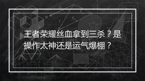王者荣耀丝血拿到三杀？是操作太神还是运气爆棚？